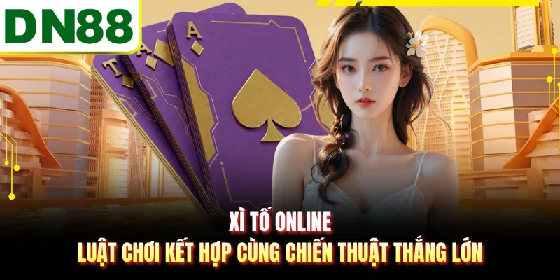 Xì Tố Online - Luật Chơi Kết Hợp Cùng Chiến Thuật Thắng Lớn